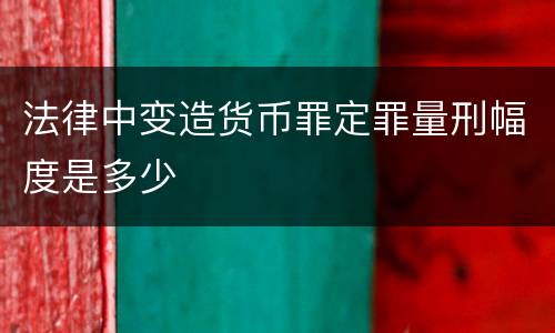 法律中变造货币罪定罪量刑幅度是多少