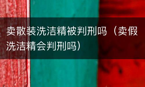 卖散装洗洁精被判刑吗（卖假洗洁精会判刑吗）