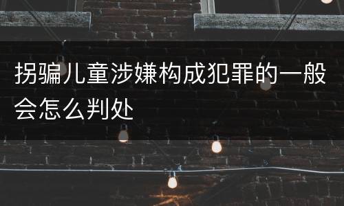 拐骗儿童涉嫌构成犯罪的一般会怎么判处