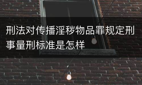刑法对传播淫秽物品罪规定刑事量刑标准是怎样