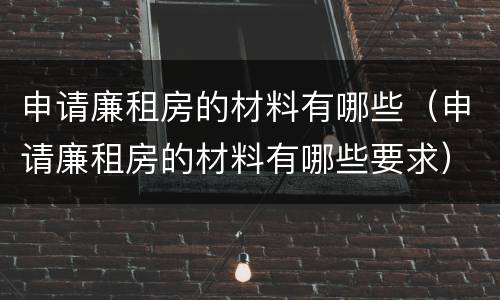 申请廉租房的材料有哪些（申请廉租房的材料有哪些要求）