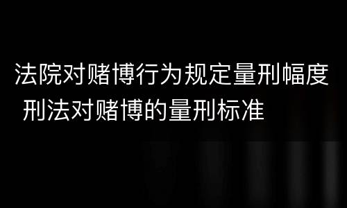 法院对赌博行为规定量刑幅度 刑法对赌博的量刑标准