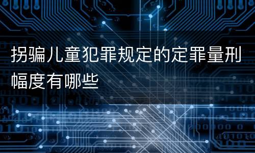拐骗儿童犯罪规定的定罪量刑幅度有哪些