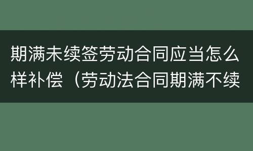 期满未续签劳动合同应当怎么样补偿（劳动法合同期满不续签 赔偿）