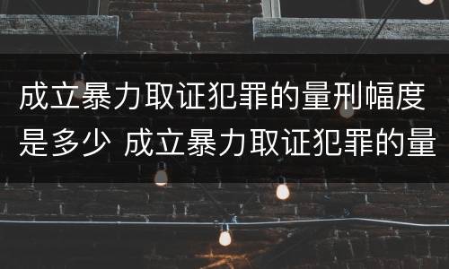 成立暴力取证犯罪的量刑幅度是多少 成立暴力取证犯罪的量刑幅度是多少年