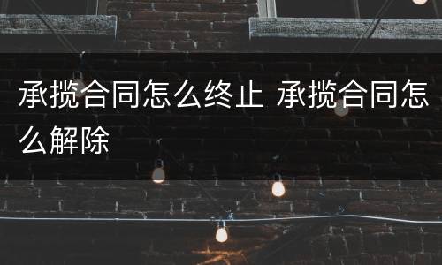 承揽合同怎么终止 承揽合同怎么解除