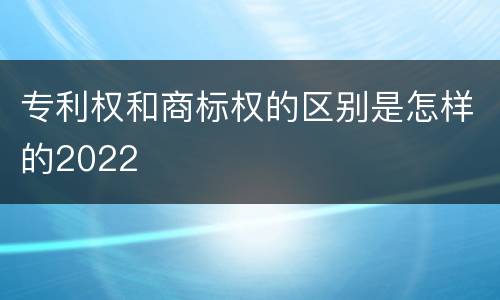 专利权和商标权的区别是怎样的2022