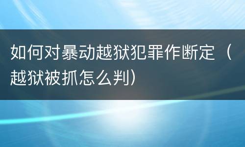 如何对暴动越狱犯罪作断定（越狱被抓怎么判）