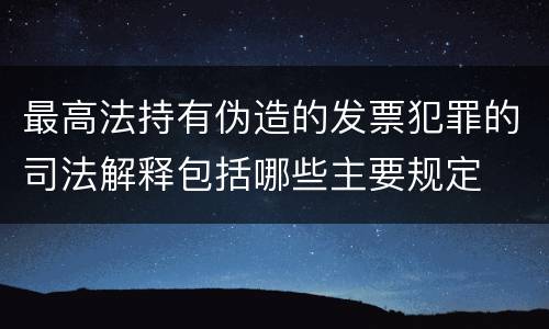 最高法持有伪造的发票犯罪的司法解释包括哪些主要规定