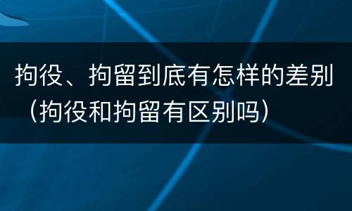 拘役、拘留到底有怎样的差别（拘役和拘留有区别吗）