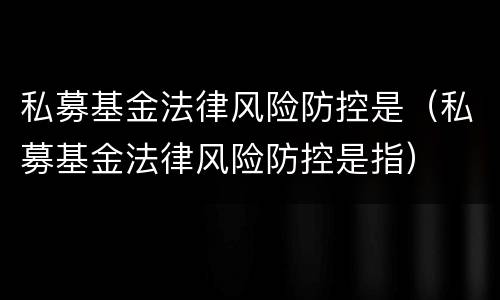 私募基金法律风险防控是（私募基金法律风险防控是指）