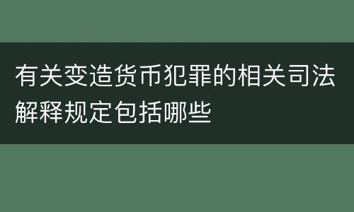 有关变造货币犯罪的相关司法解释规定包括哪些