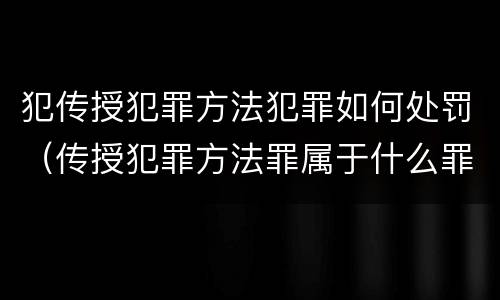 犯传授犯罪方法犯罪如何处罚（传授犯罪方法罪属于什么罪）