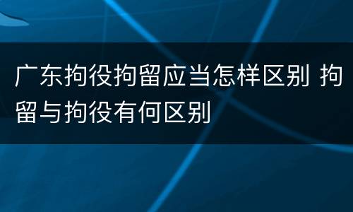 广东拘役拘留应当怎样区别 拘留与拘役有何区别