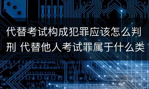代替考试构成犯罪应该怎么判刑 代替他人考试罪属于什么类犯罪