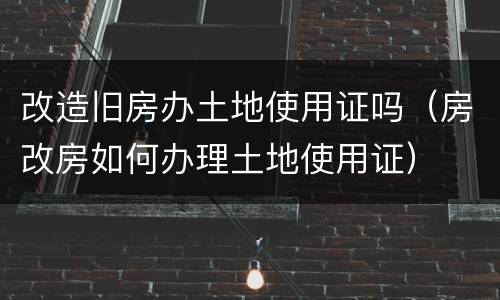改造旧房办土地使用证吗（房改房如何办理土地使用证）