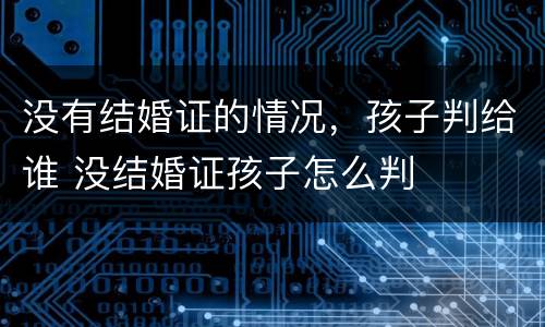 没有结婚证的情况，孩子判给谁 没结婚证孩子怎么判