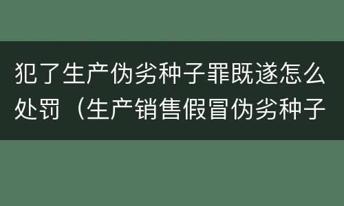 犯了生产伪劣种子罪既遂怎么处罚（生产销售假冒伪劣种子罪）