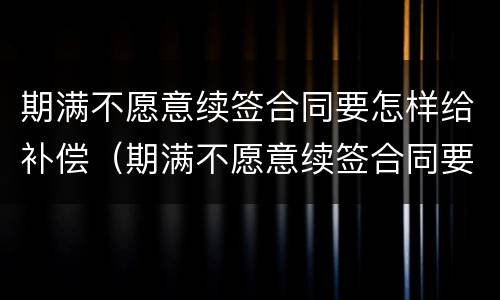 期满不愿意续签合同要怎样给补偿（期满不愿意续签合同要怎样给补偿呢）