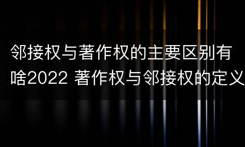 邻接权与著作权的主要区别有啥2022 著作权与邻接权的定义是什么
