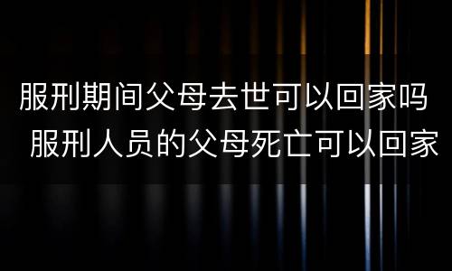 服刑期间父母去世可以回家吗 服刑人员的父母死亡可以回家吗?