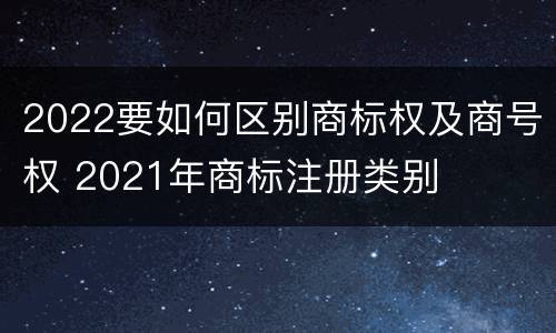 2022要如何区别商标权及商号权 2021年商标注册类别