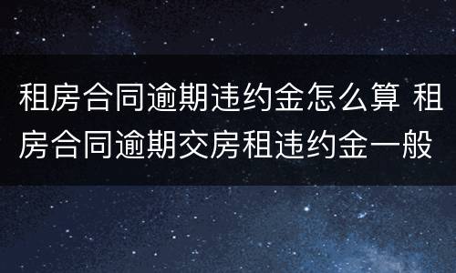 租房合同逾期违约金怎么算 租房合同逾期交房租违约金一般多少
