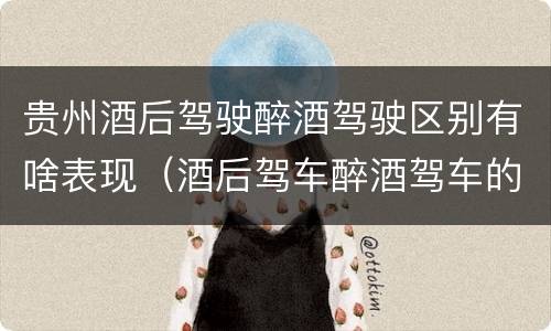 贵州酒后驾驶醉酒驾驶区别有啥表现（酒后驾车醉酒驾车的区别）