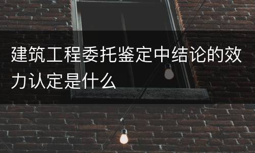 建筑工程委托鉴定中结论的效力认定是什么