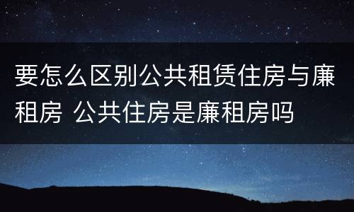 要怎么区别公共租赁住房与廉租房 公共住房是廉租房吗