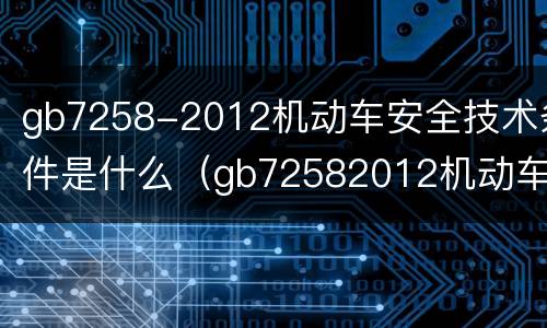 gb7258-2012机动车安全技术条件是什么（gb72582012机动车运行安全技术条件）