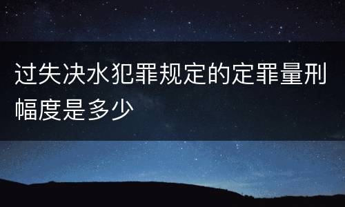 过失决水犯罪规定的定罪量刑幅度是多少