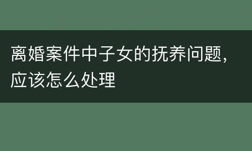 离婚案件中子女的抚养问题,应该怎么处理