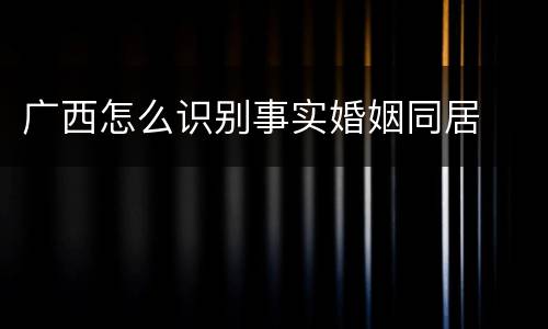 广西怎么识别事实婚姻同居