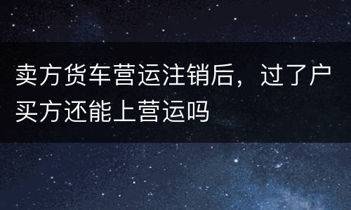 卖方货车营运注销后，过了户买方还能上营运吗
