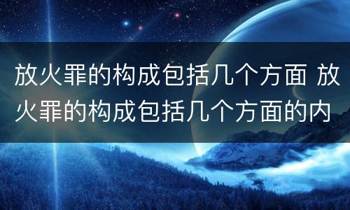 放火罪的构成包括几个方面 放火罪的构成包括几个方面的内容