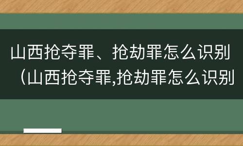 山西抢夺罪、抢劫罪怎么识别(山西抢夺罪,抢劫罪怎么识别认定)