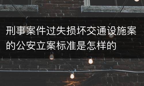 刑事案件过失损坏交通设施案的公安立案标准是怎样的