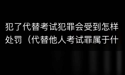 犯了代替考试犯罪会受到怎样处罚（代替他人考试罪属于什么类犯罪）