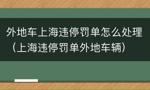 外地车上海违停罚单怎么处理（上海违停罚单外地车辆）