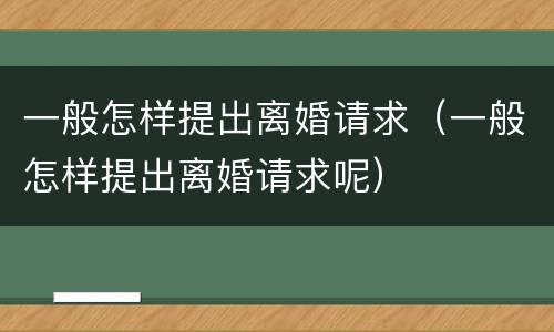 一般怎样提出离婚请求（一般怎样提出离婚请求呢）