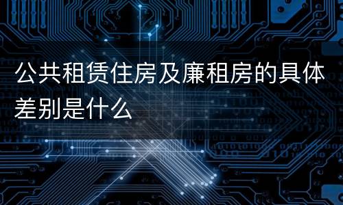 公共租赁住房及廉租房的具体差别是什么