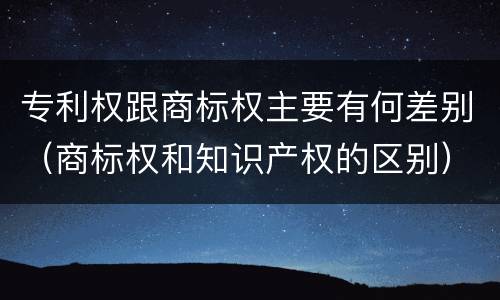 专利权跟商标权主要有何差别（商标权和知识产权的区别）