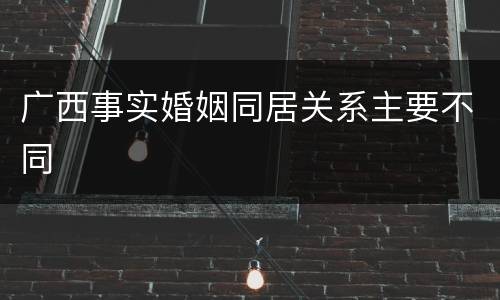 广西事实婚姻同居关系主要不同