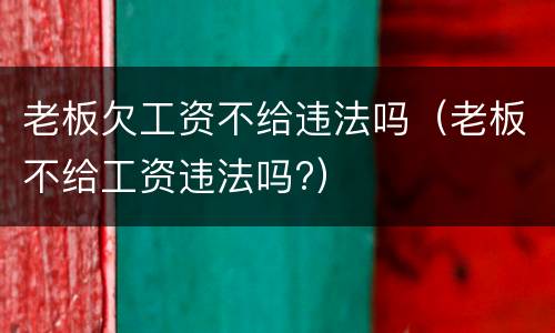 老板欠工资不给违法吗（老板不给工资违法吗?）