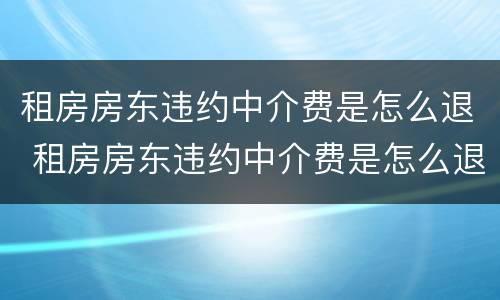 租房房东违约中介费是怎么退 租房房东违约中介费是怎么退回来的