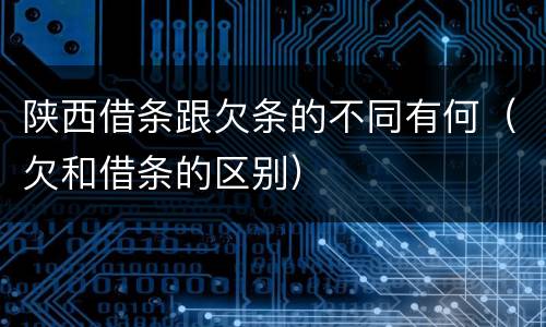 陕西借条跟欠条的不同有何(欠和借条的区别)
