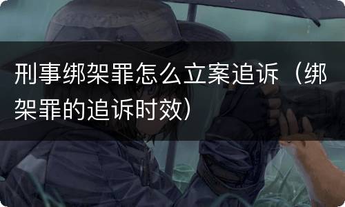 刑事绑架罪怎么立案追诉（绑架罪的追诉时效）