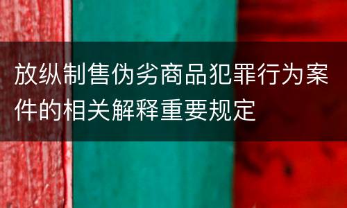 放纵制售伪劣商品犯罪行为案件的相关解释重要规定