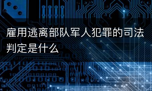 雇用逃离部队军人犯罪的司法判定是什么